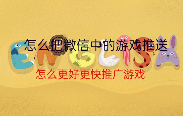 怎么把微信中的游戏推送 怎么更好更快推广游戏？